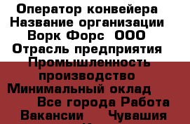 Оператор конвейера › Название организации ­ Ворк Форс, ООО › Отрасль предприятия ­ Промышленность, производство › Минимальный оклад ­ 30 000 - Все города Работа » Вакансии   . Чувашия респ.,Канаш г.